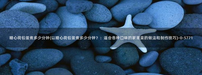 糖心vlog谁最好看：糖心荷包蛋煮多少分钟(以糖心荷包蛋煮多少分钟？：适合各种口味的家常菜的做法和制作技巧)
