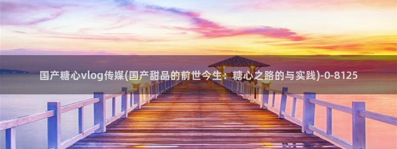 糖心vlog免费版：国产糖心vlog传媒(国产甜品的前世今生