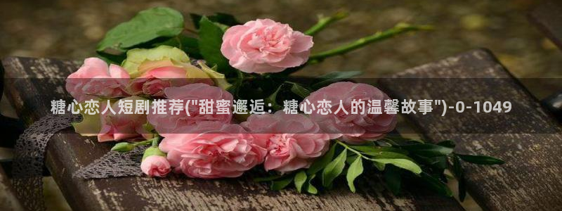tx糖心vlog：糖心恋人短剧推荐(\